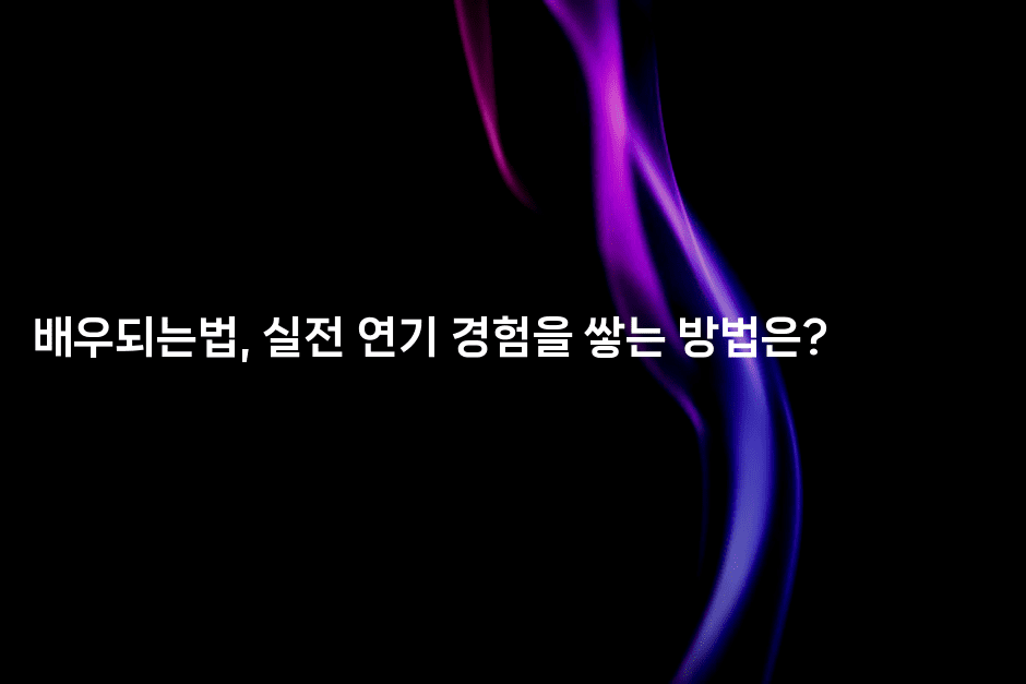 배우되는법, 실전 연기 경험을 쌓는 방법은?